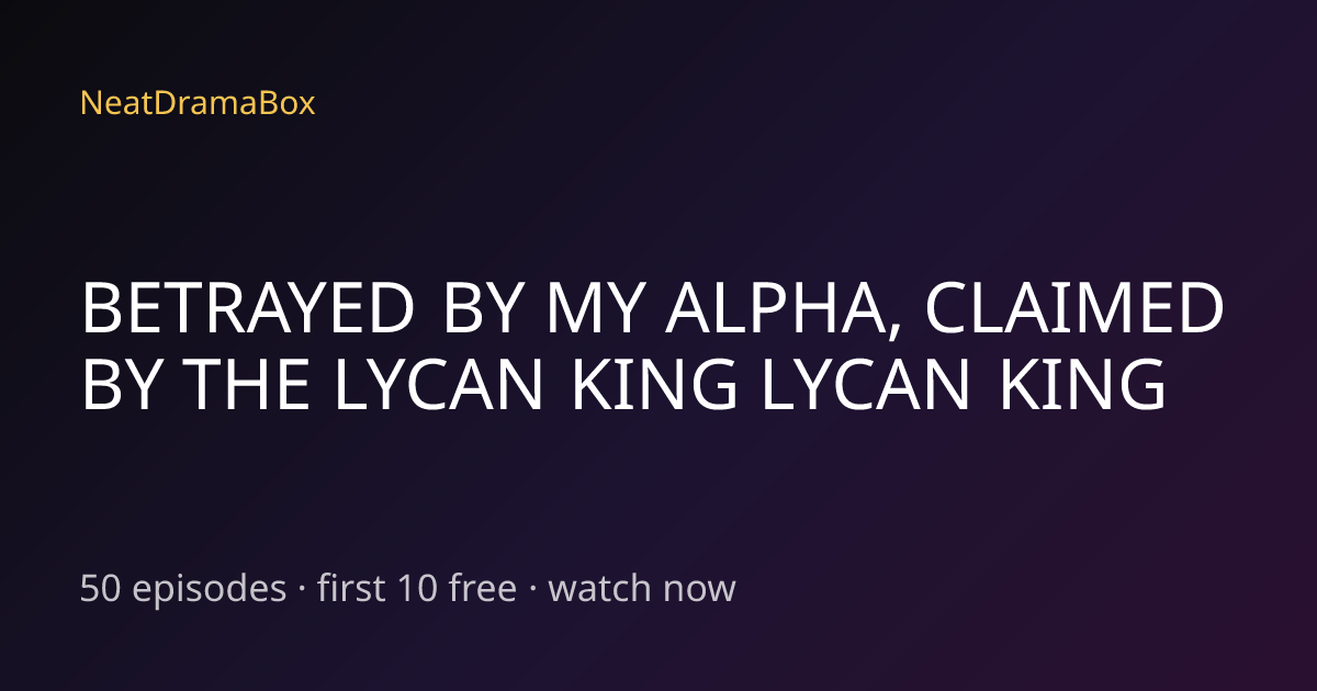 BETRAYED BY MY ALPHA, CLAIMED BY THE LYCAN KING LYCAN KING — Watch Full ...